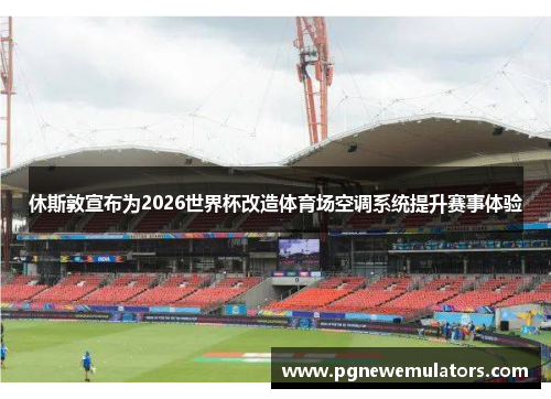 休斯敦宣布为2026世界杯改造体育场空调系统提升赛事体验 休斯敦宣布为2026世界杯改造体育场空调系统提升赛事体验
