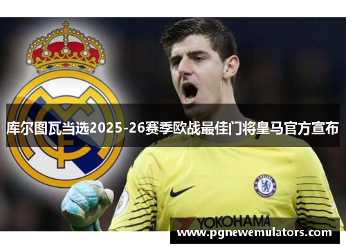 库尔图瓦当选2025-26赛季欧战最佳门将皇马官方宣布 库尔图瓦当选2025-26赛季欧战最佳门将皇马官方宣布