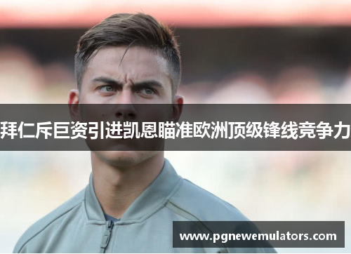 拜仁斥巨资引进凯恩瞄准欧洲顶级锋线竞争力 拜仁斥巨资引进凯恩瞄准欧洲顶级锋线竞争力
