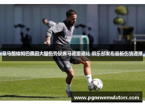 皇马前锋姆巴佩因大腿伤势缺席马德里德比 俱乐部发布最新伤情通报 皇马前锋姆巴佩因大腿伤势缺席马德里德比 俱乐部发布最新伤情通报