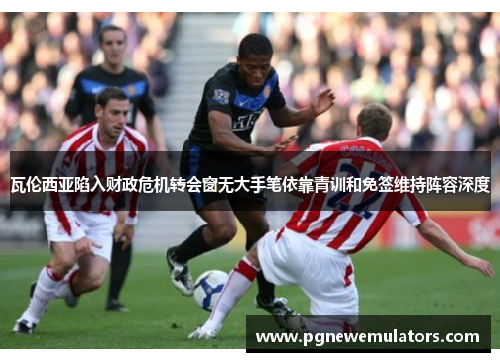 瓦伦西亚陷入财政危机转会窗无大手笔依靠青训和免签维持阵容深度 瓦伦西亚陷入财政危机转会窗无大手笔依靠青训和免签维持阵容深度