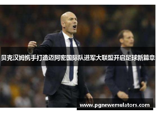 贝克汉姆携手打造迈阿密国际队进军大联盟开启足球新篇章 贝克汉姆携手打造迈阿密国际队进军大联盟开启足球新篇章