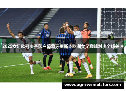 2025女足欧冠决赛落户葡萄牙里斯本欧洲女足巅峰对决全球关注 2025女足欧冠决赛落户葡萄牙里斯本欧洲女足巅峰对决全球关注