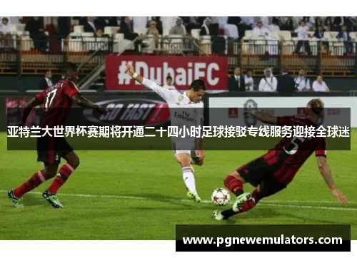 亚特兰大世界杯赛期将开通二十四小时足球接驳专线服务迎接全球迷