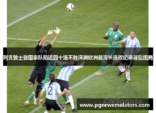 列支敦士登国家队陷近四十场不胜深渊欧洲最漫长连败纪录背后困局 列支敦士登国家队陷近四十场不胜深渊欧洲最漫长连败纪录背后困局