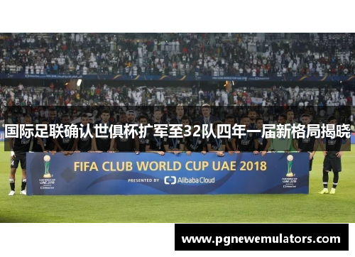 国际足联确认世俱杯扩军至32队四年一届新格局揭晓