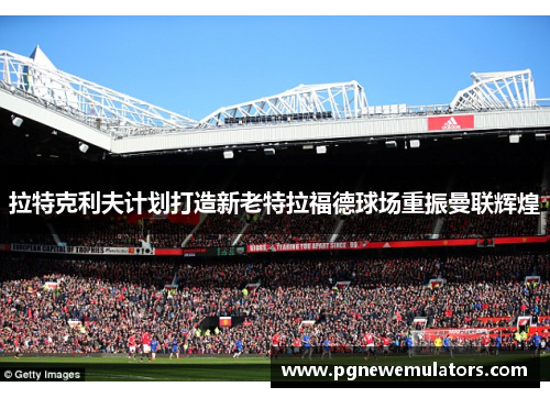 拉特克利夫计划打造新老特拉福德球场重振曼联辉煌