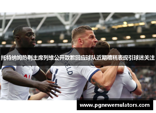 托特纳姆热刺主席列维公开致歉回应球队近期糟糕表现引球迷关注