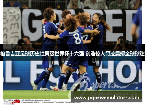 格鲁吉亚足球历史性晋级世界杯十六强 创造惊人奇迹震撼全球球迷