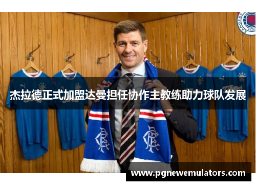 杰拉德正式加盟达曼担任协作主教练助力球队发展
