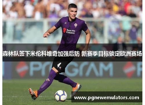 森林队签下米伦科维奇加强后防 新赛季目标锁定欧洲赛场