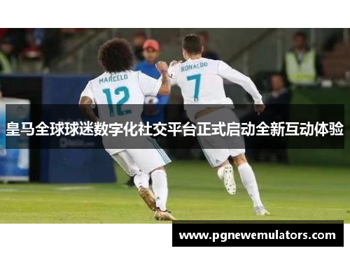 皇马全球球迷数字化社交平台正式启动全新互动体验