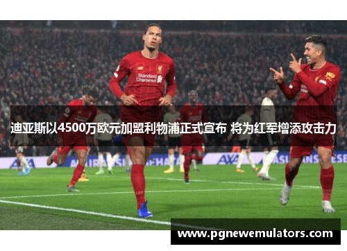 迪亚斯以4500万欧元加盟利物浦正式宣布 将为红军增添攻击力