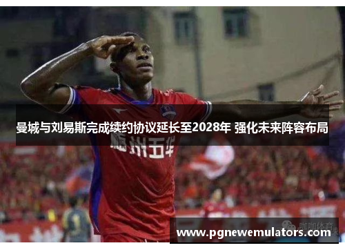 曼城与刘易斯完成续约协议延长至2028年 强化未来阵容布局