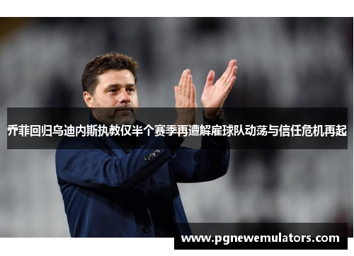 乔菲回归乌迪内斯执教仅半个赛季再遭解雇球队动荡与信任危机再起 乔菲回归乌迪内斯执教仅半个赛季再遭解雇球队动荡与信任危机再起