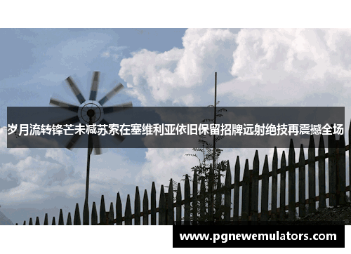 岁月流转锋芒未减苏索在塞维利亚依旧保留招牌远射绝技再震撼全场