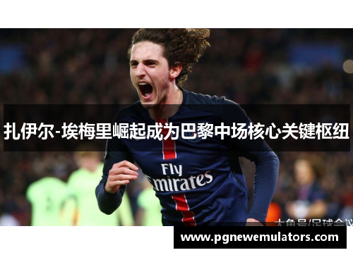 扎伊尔-埃梅里崛起成为巴黎中场核心关键枢纽 扎伊尔-埃梅里崛起成为巴黎中场核心关键枢纽