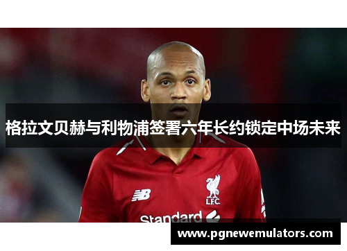 格拉文贝赫与利物浦签署六年长约锁定中场未来
