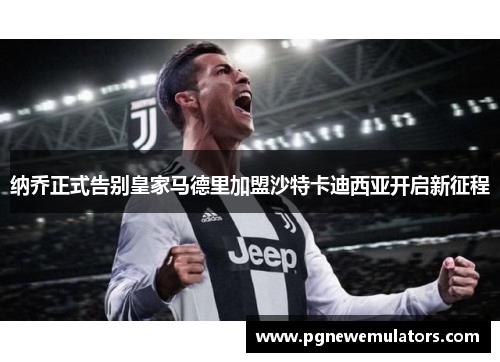 纳乔正式告别皇家马德里加盟沙特卡迪西亚开启新征程 纳乔正式告别皇家马德里加盟沙特卡迪西亚开启新征程