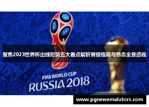 聚焦2023世界杯出线形势五大看点解析晋级格局与悬念全景透视 聚焦2023世界杯出线形势五大看点解析晋级格局与悬念全景透视