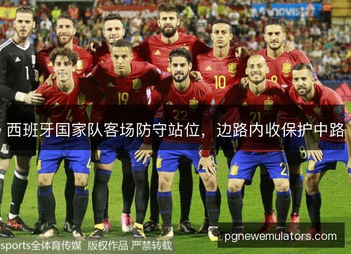 西班牙国家队客场防守站位,边路内收保护中路 西班牙国家队客场防守站位,边路内收保护中路