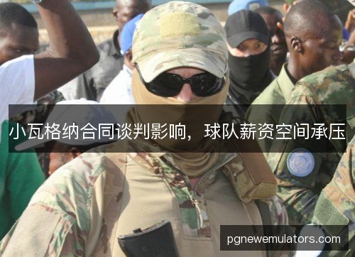 小瓦格纳合同谈判影响,球队薪资空间承压 小瓦格纳合同谈判影响,球队薪资空间承压